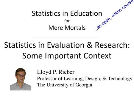 …an open, online course Statistics in Education for Mere Mortals Statistics in Evaluation & Research: Some Important Context Lloyd P. Rieber Professor.