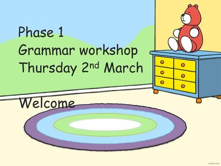 Phase 1 Grammar workshop Thursday 2nd March Welcome