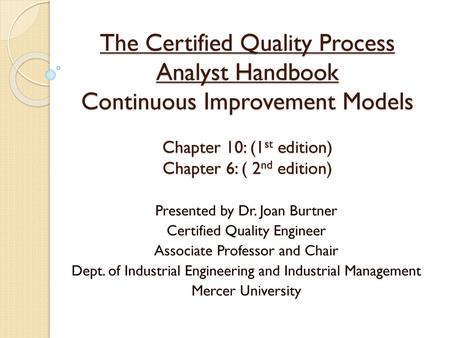 The Certified Quality Process Analyst Handbook Continuous Improvement Models Chapter 10: (1st edition) Chapter 6: ( 2nd edition) Presented by Dr. Joan.