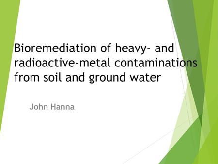 Bioremediation of heavy- and radioactive-metal contaminations from soil and ground water John Hanna.