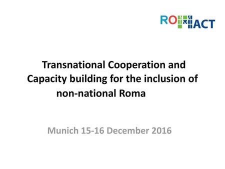 Transnational Cooperation and Capacity building for the inclusion of non-national Roma Munich 15-16 December 2016.