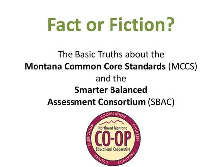 Fact or Fiction? The Basic Truths about the Montana Common Core Standards (MCCS) and the Smarter Balanced Assessment Consortium (SBAC)