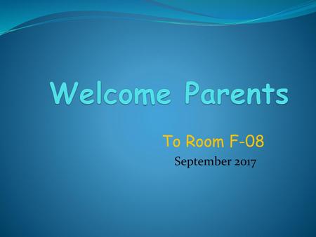 Welcome Parents To Room F-08 September 2017.