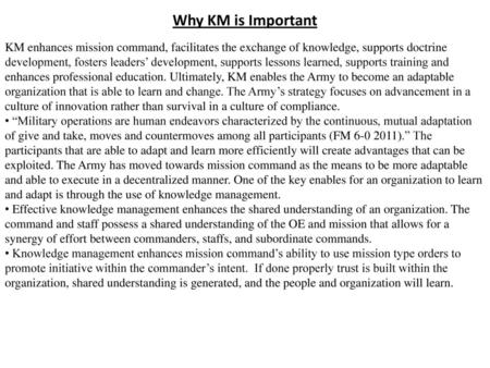 Why KM is Important KM enhances mission command, facilitates the exchange of knowledge, supports doctrine development, fosters leaders’ development, supports.