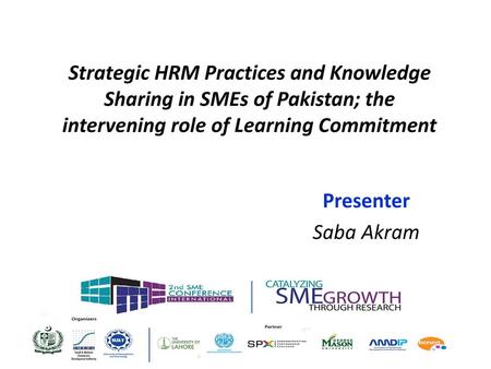 Strategic HRM Practices and Knowledge Sharing in SMEs of Pakistan; the intervening role of Learning Commitment Presenter Saba Akram.