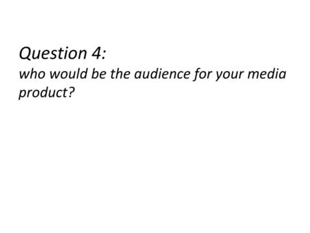 Question 4: who would be the audience for your media product?