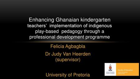 Enhancing Ghanaian kindergarten teachers’ implementation of indigenous play-based pedagogy through a professional development programme Felicia Agbagbla.