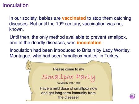 Inoculation In our society, babies are vaccinated to stop them catching diseases. But until the 19th century, vaccination was not known. Until then, the.