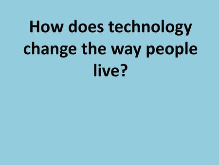 How does technology change the way people live?