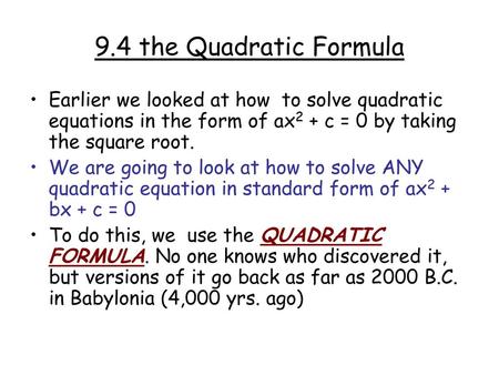 9.4 the Quadratic Formula Earlier we looked at how to solve quadratic equations in the form of ax2 + c = 0 by taking the square root. We are going to.