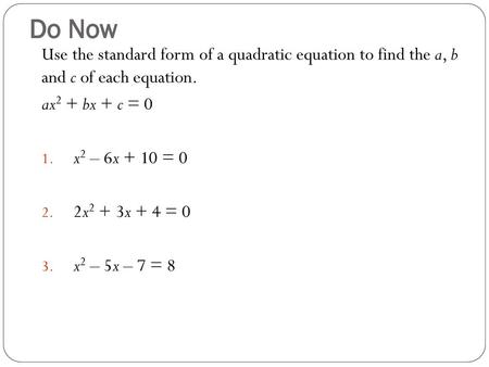 Do Now Use the standard form of a quadratic equation to find the a, b and c of each equation. ax2 + bx + c = 0 x2 – 6x + 10 = 0 2x2 + 3x + 4 = 0 x2 –