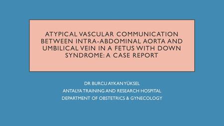 ATYPICAL VASCULAR COMMUNICATION BETWEEN INTRA-ABDOMINAL AORTA AND UMBILICAL VEIN IN A FETUS WITH DOWN SYNDROME: A CASE REPORT DR BURCU AYKAN YÜKSEL ANTALYA.