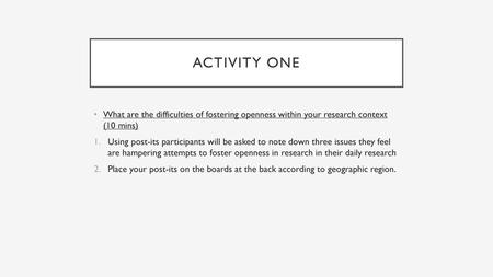 Activity one What are the difficulties of fostering openness within your research context (10 mins) Using post-its participants will be asked to note.