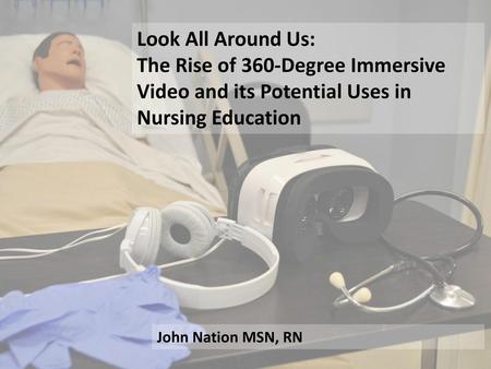 Look All Around Us: The Rise of 360-Degree Immersive Video and its Potential Uses in Nursing Education John Nation MSN, RN.