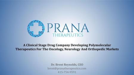 A Clinical Stage Drug Company Developing Polymolecular Therapeutics For The Oncology, Neurology And Orthopedic Markets Dr. Brent Reynolds, CEO brent@pranatherapeutics.com.