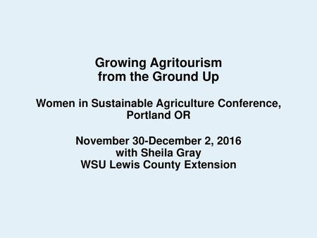 Growing Agritourism from the Ground Up Women in Sustainable Agriculture Conference, Portland OR November 30-December 2, 2016 with Sheila Gray WSU Lewis.