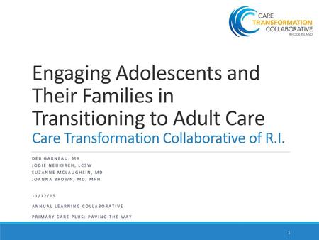 Engaging Adolescents and Their Families in Transitioning to Adult Care Care Transformation Collaborative of R.I. Deb Garneau, MA Jodie Neukirch, LCSW Suzanne.