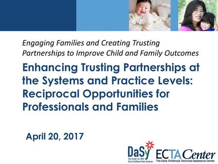 Engaging Families and Creating Trusting Partnerships to Improve Child and Family Outcomes Enhancing Trusting Partnerships at the Systems and Practice Levels: