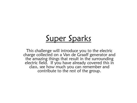 Super Sparks This challenge will introduce you to the electric charge collected on a Van de Graaff generator and the amazing things that result in the.