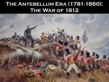 The Antebellum Era ( ): The War of 1812