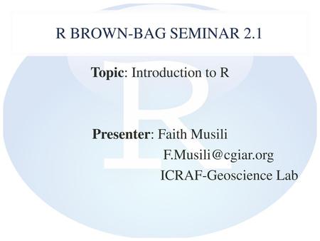 R Brown-Bag Seminar 2.1 Topic: Introduction to R Presenter: Faith Musili F.Musili@cgiar.org ICRAF-Geoscience Lab.