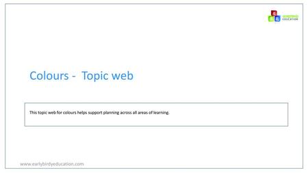 Colours - Topic web This topic web for colours helps support planning across all areas of learning. www.earlybirdyeducation.com.