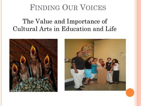 Finding Our Voices The Value and Importance of Cultural Arts in Education and Life.