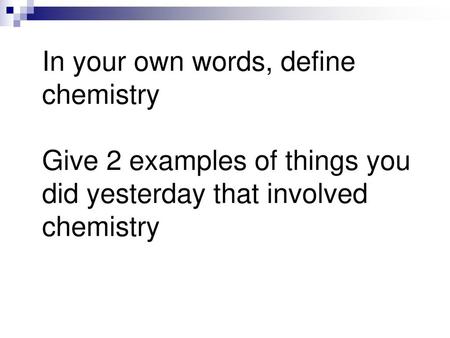 In your own words, define chemistry Give 2 examples of things you did yesterday that involved chemistry.