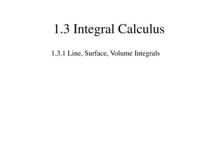 1.3 Integral Calculus 1.3.1 Line, Surface, Volume Integrals.