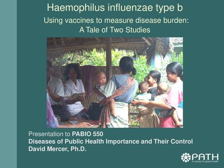 Haemophilus influenzae type b Using vaccines to measure disease burden: A Tale of Two Studies Presentation to PABIO 550 Diseases of Public Health Importance.