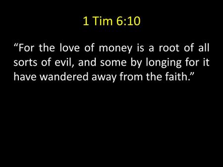 1 Tim 6:10 “For the love of money is a root of all sorts of evil, and some by longing for it have wandered away from the faith.”