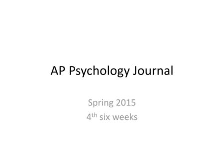 AP Psychology Journal Spring 2015 4th six weeks.