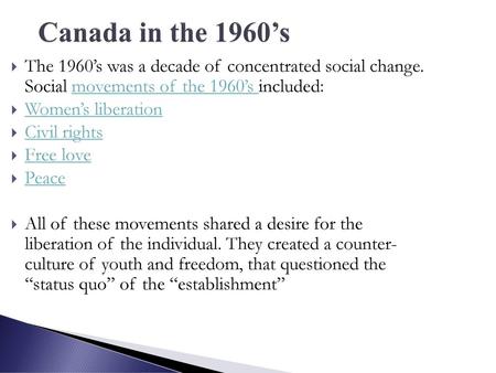 Canada in the 1960’s The 1960’s was a decade of concentrated social change. Social movements of the 1960’s included: Women’s liberation Civil rights Free.