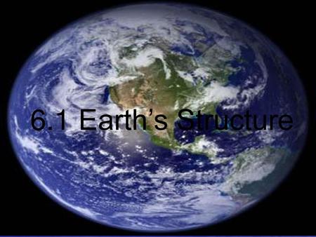 6.1 Earth’s Structure 6.1 Earth’s Structure.