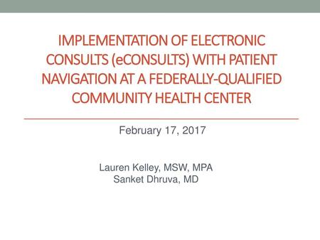 Implementation of ELECTRONIC CONSULTS (eConsults) with Patient navigation at a FEDERALLY-QUALIFIED Community Health Center February 17, 2017 Lauren Kelley,