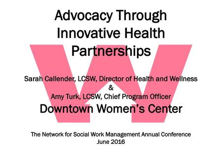 Advocacy Through Innovative Health Partnerships Sarah Callender, LCSW, Director of Health and Wellness & Amy Turk, LCSW, Chief Program Officer Downtown.