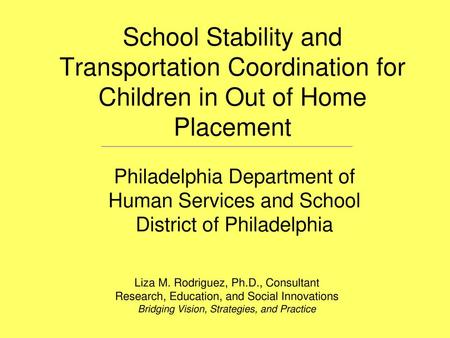 School Stability and Transportation Coordination for Children in Out of Home Placement Philadelphia Department of Human Services and School District of.