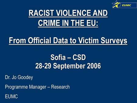 RACIST VIOLENCE AND CRIME IN THE EU: From Official Data to Victim Surveys Sofia – CSD 28-29 September 2006 Dr. Jo Goodey Programme Manager – Research.