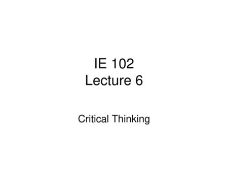 IE 102 Lecture 6 Critical Thinking.