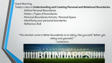 Good Morning, Today’s class is Understanding and Creating Personal and Relational Boundaries. -Define Personal Boundaries -Notes: 7 Types of boundaries.