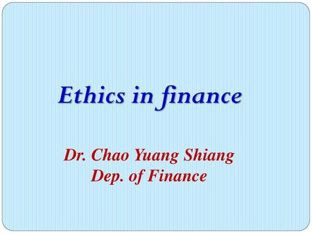 Ethics in finance Dr. Chao Yuang Shiang Dep. of Finance.