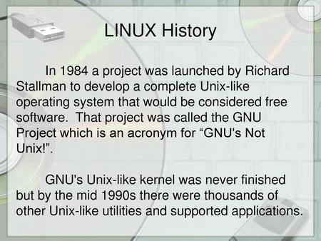 LINUX History In 1984 a project was launched by Richard Stallman to develop a complete Unix-like operating system that would be considered free software.