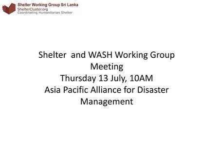 Shelter and WASH Working Group Meeting Thursday 13 July, 10AM