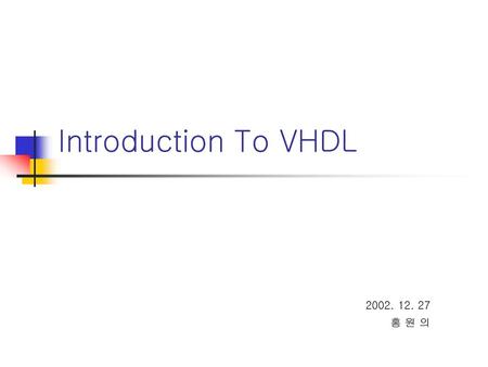 Introduction To VHDL 2002. 12. 27 홍 원 의.