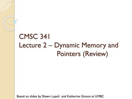 CMSC 341 Lecture 2 – Dynamic Memory and Pointers (Review)