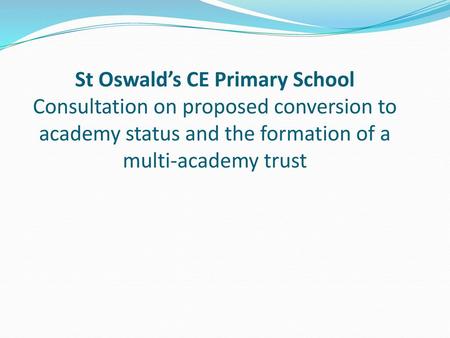 St Oswald’s CE Primary School Consultation on proposed conversion to academy status and the formation of a multi-academy trust.