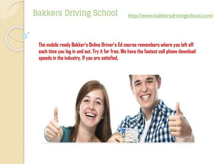 Http://www.bakkersdrivingschool.com/ The mobile ready Bakker's Online Driver's Ed course remembers where you left off each time you log in and out. Try.