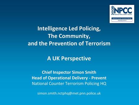 Intelligence Led Policing, The Community, and the Prevention of Terrorism A UK Perspective Chief Inspector Simon Smith Head of Operational Delivery.