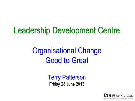 Leadership Development Centre Organisational Change Good to Great Terry Patterson Friday 28 June 2013.