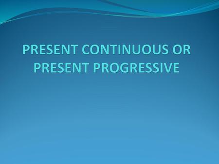 PRESENT CONTINUOUS OR PRESENT PROGRESSIVE